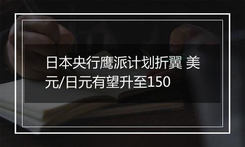 日本央行鹰派计划折翼 美元/日元有望升至150