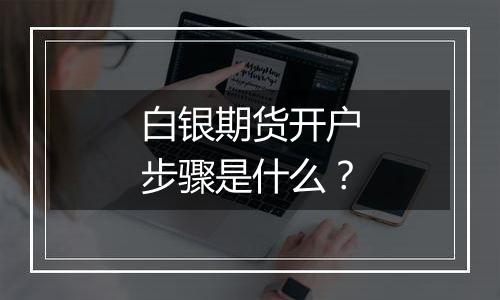 白银期货开户步骤是什么？