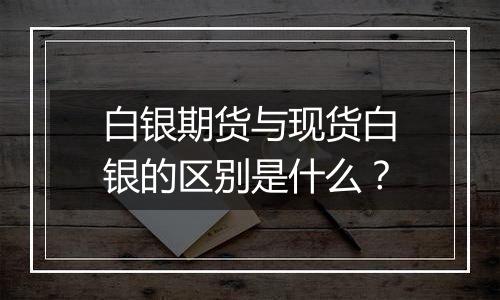 白银期货与现货白银的区别是什么？