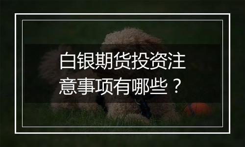 白银期货投资注意事项有哪些？