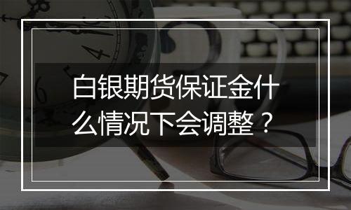 白银期货保证金什么情况下会调整？