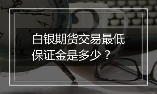 白银期货交易最低保证金是多少？