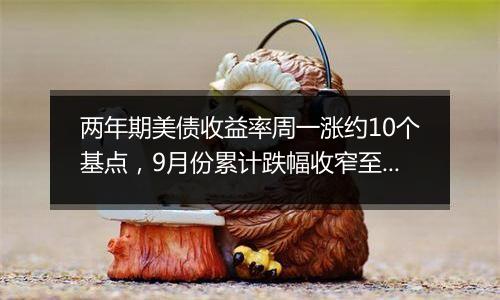 两年期美债收益率周一涨约10个基点，9月份累计跌幅收窄至将近26个基点