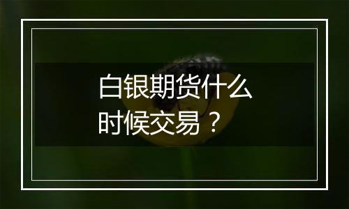 白银期货什么时候交易？