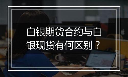 白银期货合约与白银现货有何区别？