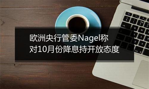 欧洲央行管委Nagel称对10月份降息持开放态度