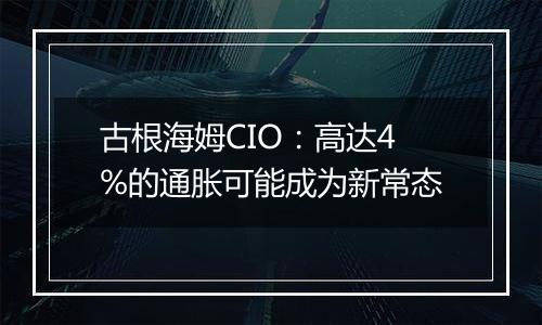 古根海姆CIO：高达4%的通胀可能成为新常态