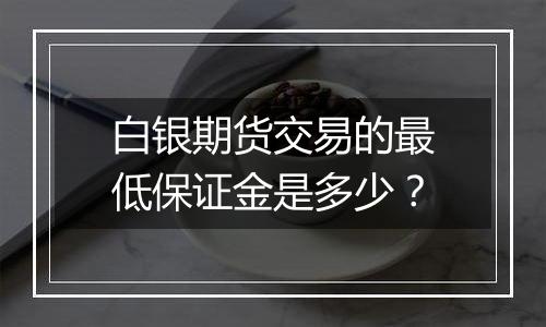 白银期货交易的最低保证金是多少？