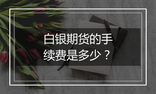 白银期货的手续费是多少？