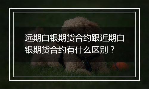 远期白银期货合约跟近期白银期货合约有什么区别？