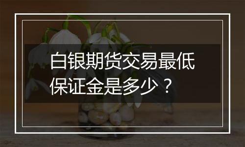 白银期货交易最低保证金是多少？