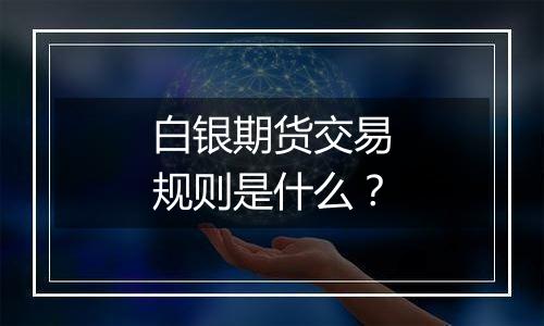 白银期货交易规则是什么？