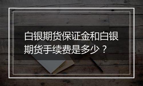 白银期货保证金和白银期货手续费是多少？