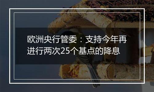 欧洲央行管委：支持今年再进行两次25个基点的降息