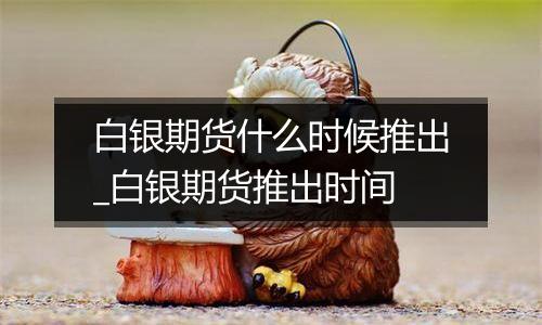 白银期货什么时候推出_白银期货推出时间