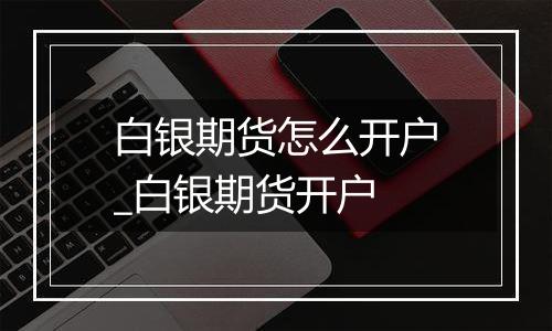 白银期货怎么开户_白银期货开户