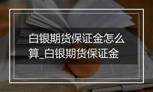 白银期货保证金怎么算_白银期货保证金