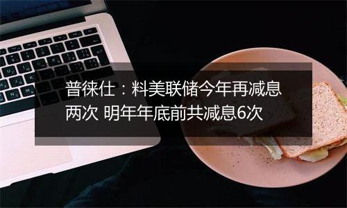 普徕仕：料美联储今年再减息两次 明年年底前共减息6次