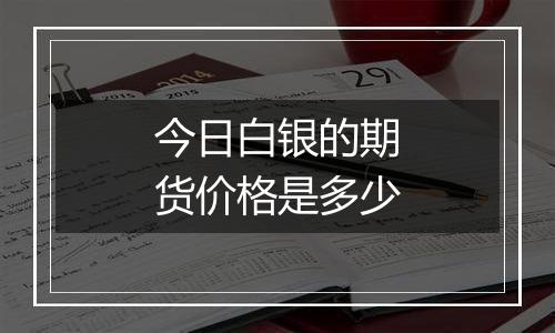 今日白银的期货价格是多少