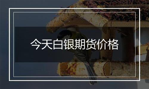 今天白银期货价格