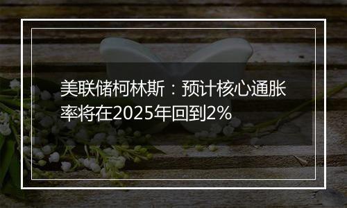 美联储柯林斯：预计核心通胀率将在2025年回到2%