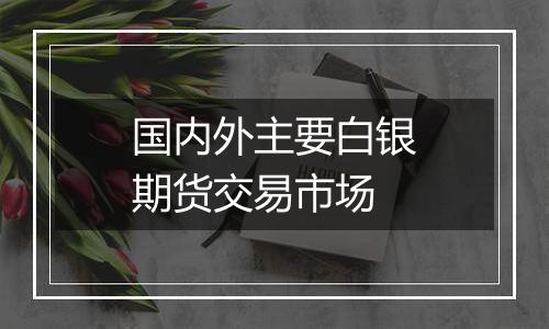 国内外主要白银期货交易市场