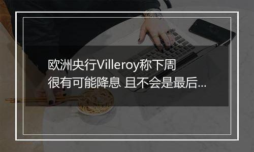 欧洲央行Villeroy称下周很有可能降息 且不会是最后一次