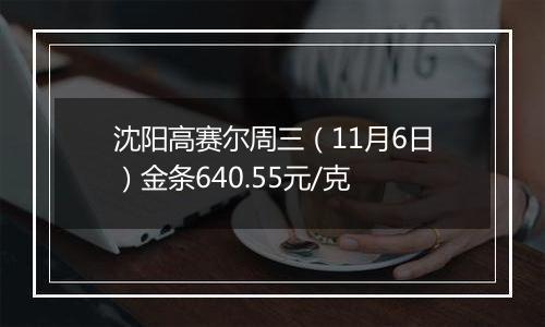 沈阳高赛尔周三（11月6日）金条640.55元/克