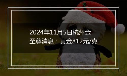 2024年11月5日杭州金至尊消息：黄金812元/克