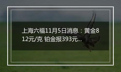 上海六福11月5日消息：黄金812元/克 铂金报393元/克