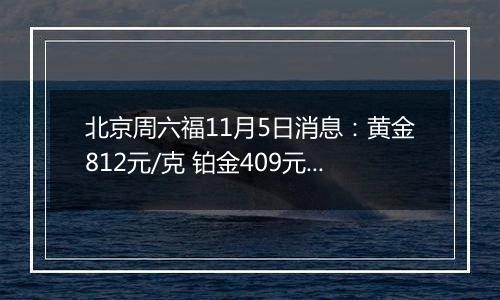 北京周六福11月5日消息：黄金812元/克 铂金409元/克