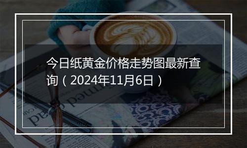 今日纸黄金价格走势图最新查询（2024年11月6日）