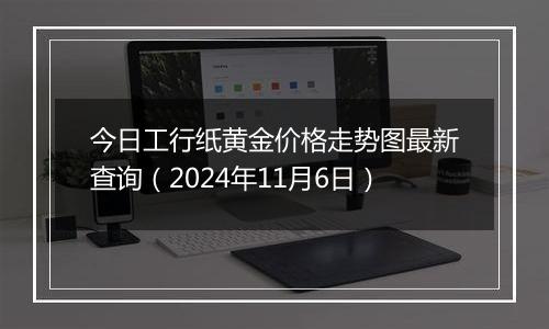 今日工行纸黄金价格走势图最新查询（2024年11月6日）