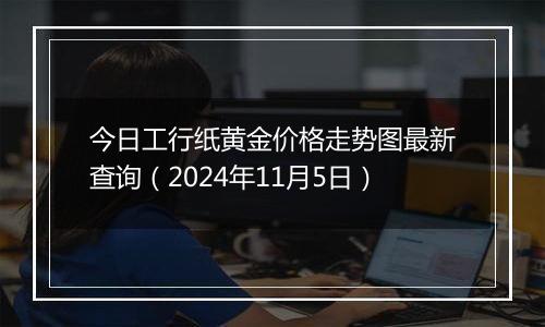 今日工行纸黄金价格走势图最新查询（2024年11月5日）