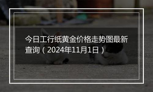 今日工行纸黄金价格走势图最新查询（2024年11月1日）