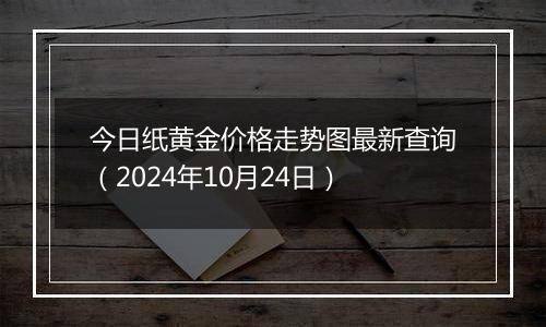 今日纸黄金价格走势图最新查询（2024年10月24日）