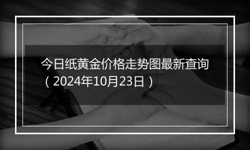 今日纸黄金价格走势图最新查询（2024年10月23日）