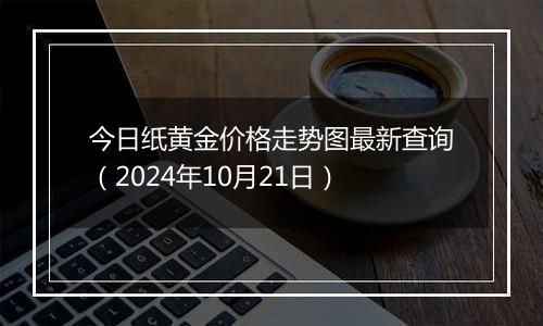 今日纸黄金价格走势图最新查询（2024年10月21日）