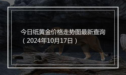 今日纸黄金价格走势图最新查询（2024年10月17日）