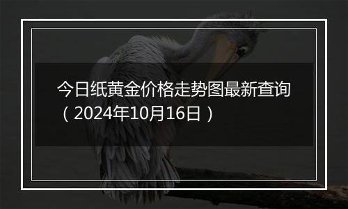 今日纸黄金价格走势图最新查询（2024年10月16日）