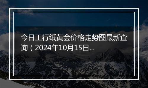 今日工行纸黄金价格走势图最新查询（2024年10月15日）