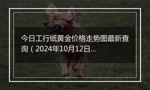 今日工行纸黄金价格走势图最新查询（2024年10月12日）