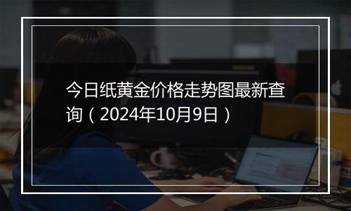 今日纸黄金价格走势图最新查询（2024年10月9日）