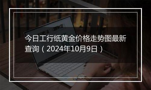 今日工行纸黄金价格走势图最新查询（2024年10月9日）