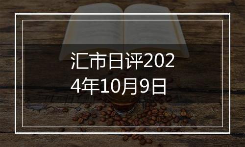 汇市日评2024年10月9日