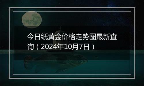 今日纸黄金价格走势图最新查询（2024年10月7日）