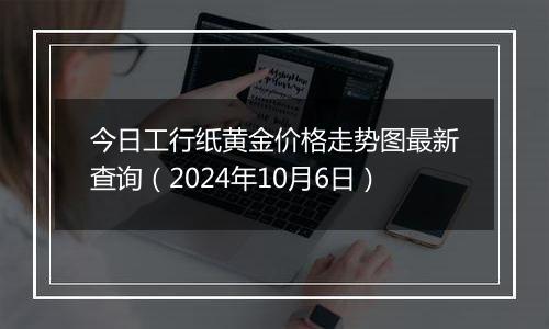 今日工行纸黄金价格走势图最新查询（2024年10月6日）