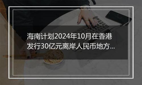 海南计划2024年10月在香港发行30亿元离岸人民币地方政府债