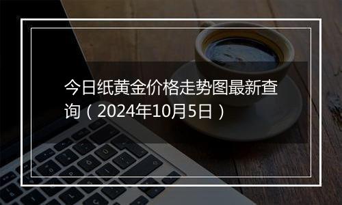 今日纸黄金价格走势图最新查询（2024年10月5日）