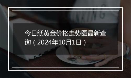 今日纸黄金价格走势图最新查询（2024年10月1日）